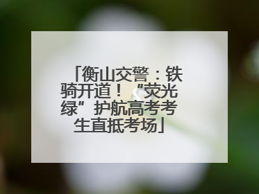 衡山交警：铁骑开道！“荧光绿”护航高考考生直抵考场